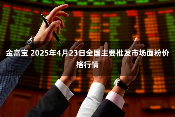 金富宝 2025年4月23日全国主要批发市场面粉价格行情