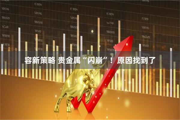 容新策略 贵金属“闪崩”！原因找到了