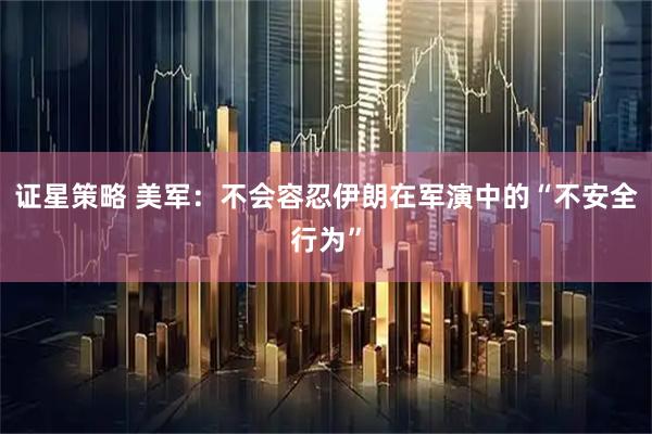 证星策略 美军：不会容忍伊朗在军演中的“不安全行为”