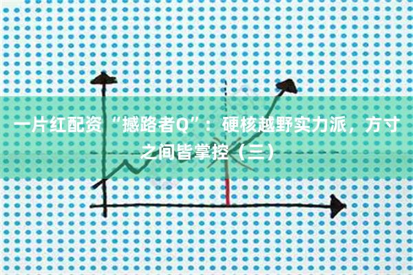 一片红配资 “撼路者Q”：硬核越野实力派，方寸之间皆掌控（三）