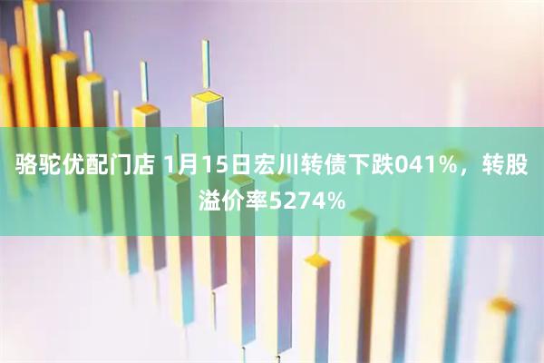 骆驼优配门店 1月15日宏川转债下跌041%，转股溢价率5274%