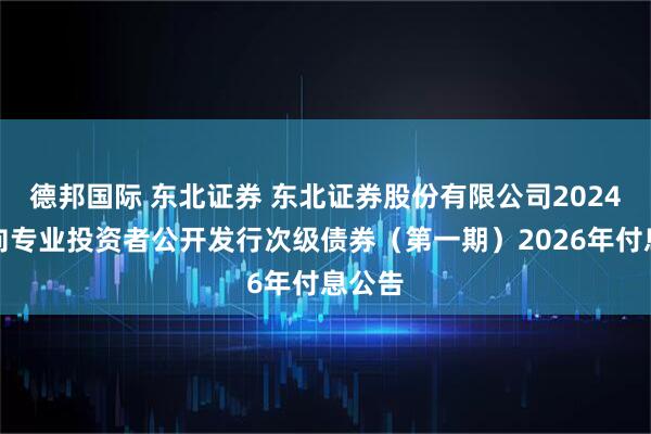 德邦国际 东北证券 东北证券股份有限公司2024年面向专业投资者公开发行次级债券（第一期）2026年付息公告