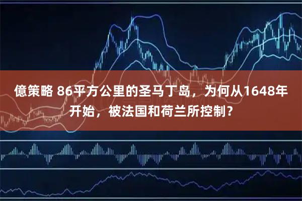 億策略 86平方公里的圣马丁岛，为何从1648年开始，被法国和荷兰所控制？