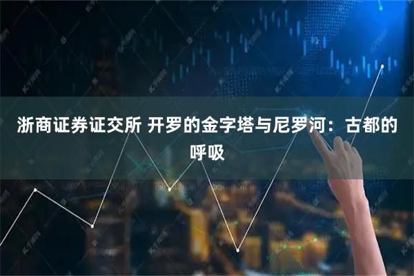 浙商证券证交所 开罗的金字塔与尼罗河：古都的呼吸