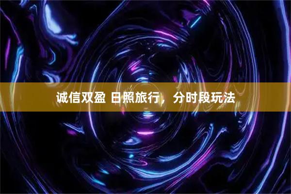 诚信双盈 日照旅行，分时段玩法
