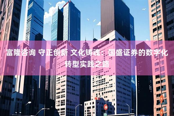 富隆咨询 守正创新 文化铸魂：国盛证券的数字化转型实践之路