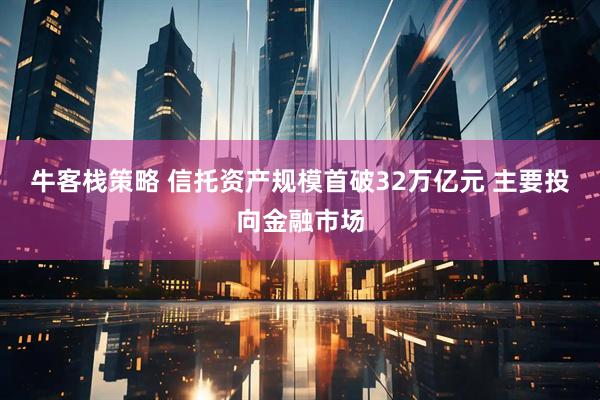 牛客栈策略 信托资产规模首破32万亿元 主要投向金融市场
