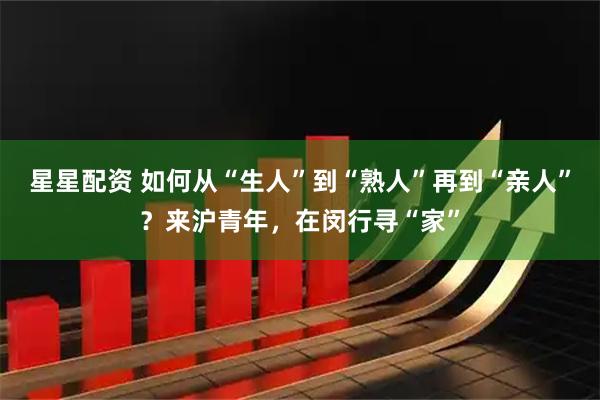 星星配资 如何从“生人”到“熟人”再到“亲人”？来沪青年，在闵行寻“家”