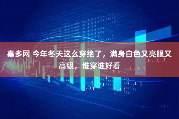 嘉多网 今年冬天这么穿绝了，满身白色又亮眼又高级，谁穿谁好看