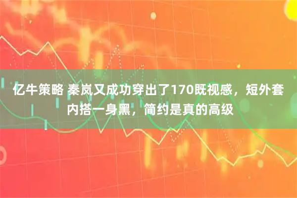 亿牛策略 秦岚又成功穿出了170既视感，短外套 内搭一身黑，简约是真的高级