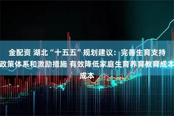 金配资 湖北“十五五”规划建议：完善生育支持政策体系和激励措施 有效降低家庭生育养育教育成本