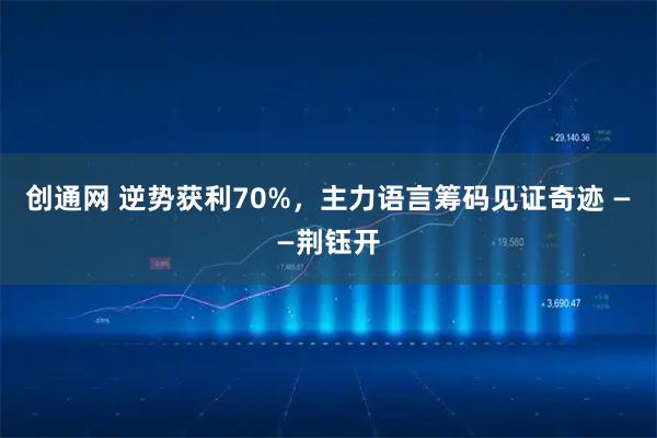 创通网 逆势获利70%，主力语言筹码见证奇迹 ——荆钰开