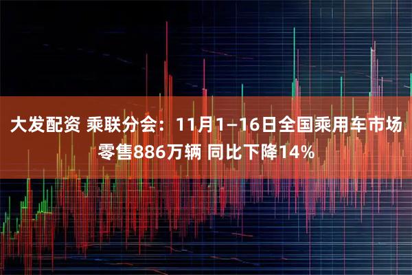 大发配资 乘联分会：11月1—16日全国乘用车市场零售886万辆 同比下降14%