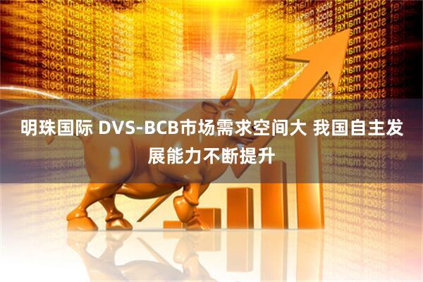 明珠国际 DVS-BCB市场需求空间大 我国自主发展能力不断提升
