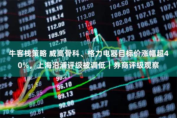 牛客栈策略 威高骨科、格力电器目标价涨幅超40%，上海沿浦评级被调低｜券商评级观察