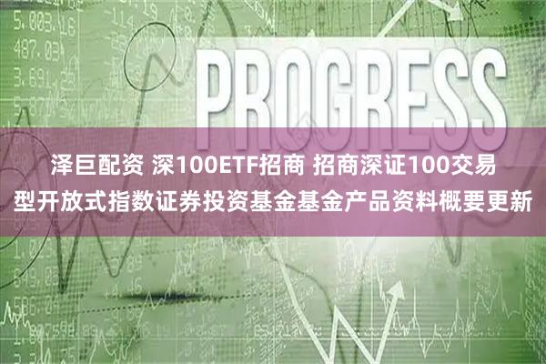泽巨配资 深100ETF招商 招商深证100交易型开放式指数证券投资基金基金产品资料概要更新