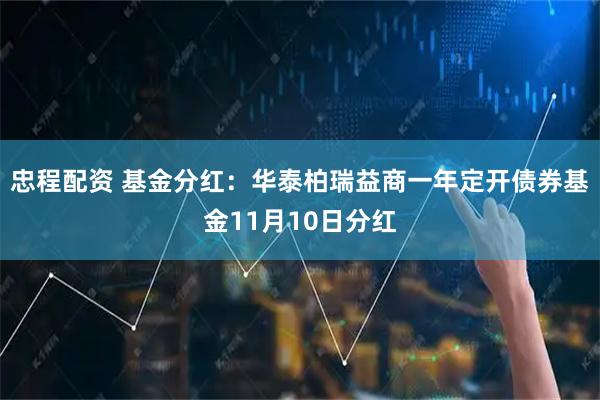 忠程配资 基金分红：华泰柏瑞益商一年定开债券基金11月10日分红