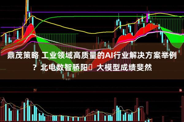 鼎茂策略 工业领域高质量的AI行业解决方案举例?北电数智骄阳・大模型成绩斐然