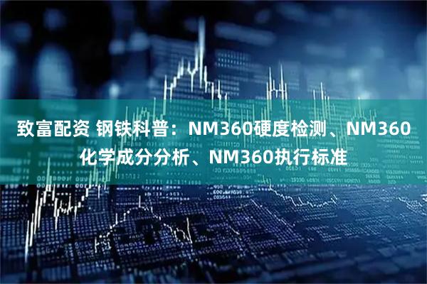 致富配资 钢铁科普：NM360硬度检测、NM360化学成分分析、NM360执行标准