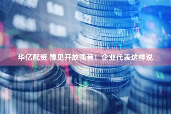 华亿配资 豫见开放强音！企业代表这样说