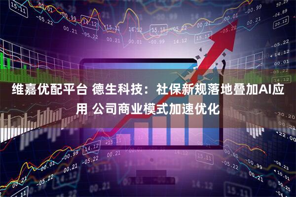 维嘉优配平台 德生科技：社保新规落地叠加AI应用 公司商业模式加速优化