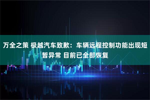 万全之策 极越汽车致歉：车辆远程控制功能出现短暂异常 目前已全部恢复