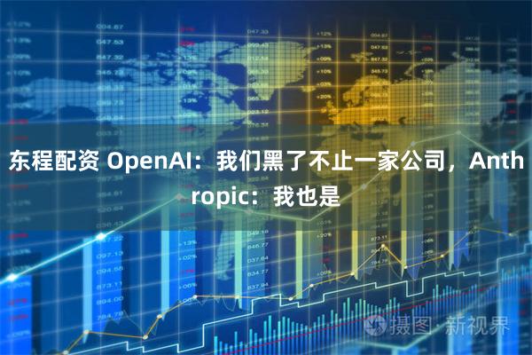 东程配资 OpenAI：我们黑了不止一家公司，Anthropic：我也是